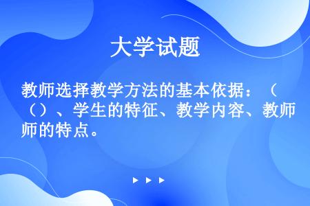 教师选择教学方法的基本依据：（）、学生的特征、教学内容、教师的特点。