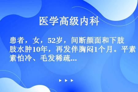 患者，女，52岁，间断颜面和下肢水肿10年，再发伴胸闷1个月。平素怕冷、毛发稀疏。之前未曾诊治。查体...