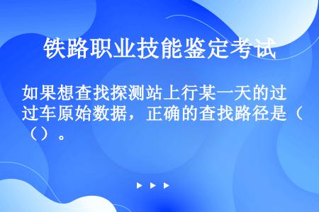 如果想查找探测站上行某一天的过车原始数据，正确的查找路径是（）。