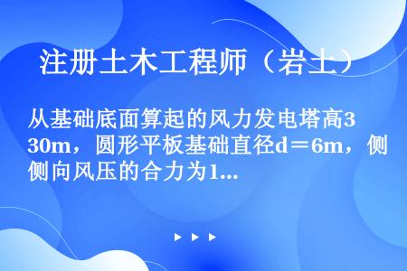 从基础底面算起的风力发电塔高30m，圆形平板基础直径d＝6m，侧向风压的合力为15kN，合力作用点位...