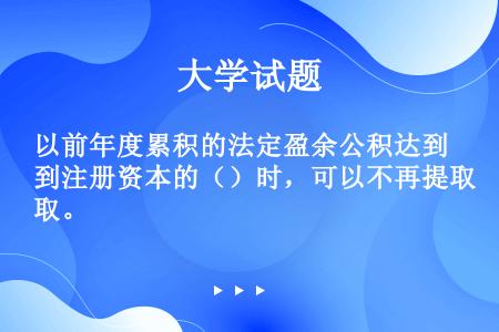 以前年度累积的法定盈余公积达到注册资本的（）时，可以不再提取。