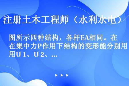 图所示四种结构，各杆EA相同。在集中力P作用下结构的变形能分别用U 1、U 2、U 3、U 4表示。...