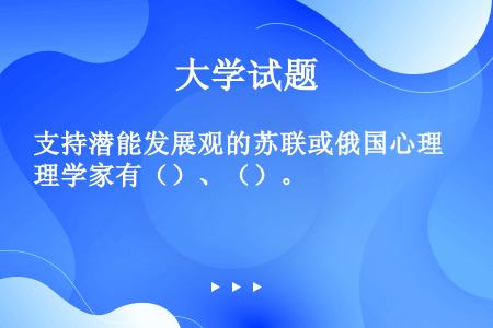 支持潜能发展观的苏联或俄国心理学家有（）、（）。