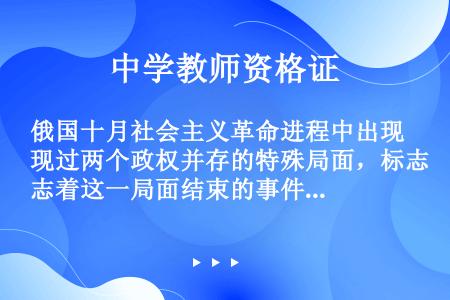 俄国十月社会主义革命进程中出现过两个政权并存的特殊局面，标志着这一局面结束的事件是（）