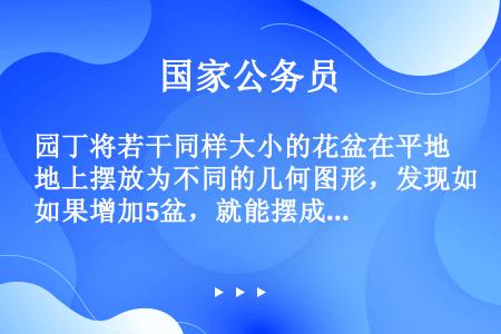 园丁将若干同样大小的花盆在平地上摆放为不同的几何图形，发现如果增加5盆，就能摆成实心正三角形；如果减...