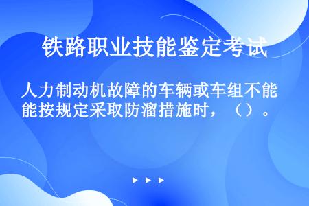 人力制动机故障的车辆或车组不能按规定采取防溜措施时，（）。