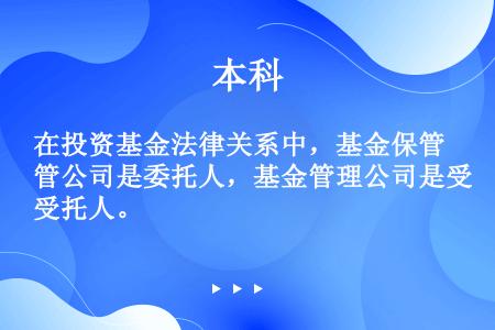 在投资基金法律关系中，基金保管公司是委托人，基金管理公司是受托人。