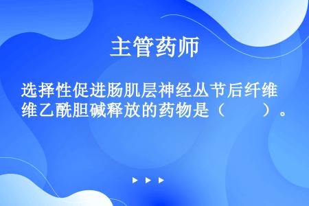 选择性促进肠肌层神经丛节后纤维乙酰胆碱释放的药物是（　　）。