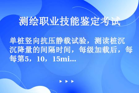 单桩竖向抗压静载试验，测读桩沉降量的间隔时间，每级加载后，每第5，10，15min时各测读一次，以后...