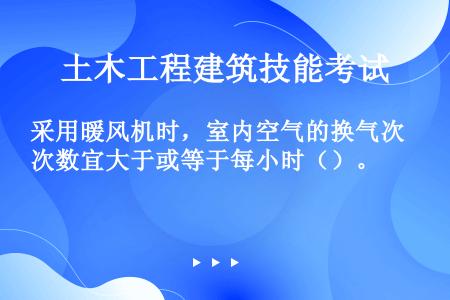 采用暖风机时，室内空气的换气次数宜大于或等于每小时（）。