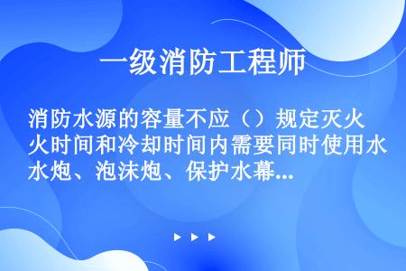 消防水源的容量不应（）规定灭火时间和冷却时间内需要同时使用水炮、泡沫炮、保护水幕喷头等用水量及供水管...