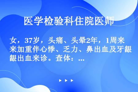 女，37岁，头痛、头晕2年，1周来加重伴心悸、乏力、鼻出血及牙龈出血来诊。查体：血压180/110m...