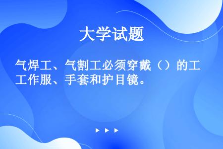 气焊工、气割工必须穿戴（）的工作服、手套和护目镜。