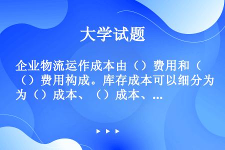 企业物流运作成本由（）费用和（）费用构成。库存成本可以细分为（）成本、（）成本、（）成本。