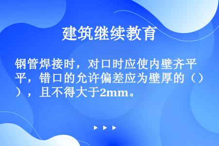 钢管焊接时，对口时应使内壁齐平，错口的允许偏差应为壁厚的（），且不得大于2mm。