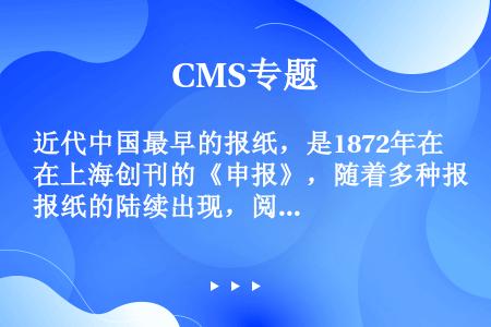 近代中国最早的报纸，是1872年在上海创刊的《申报》，随着多种报纸的陆续出现，阅读报刊渐渐成为人们的...
