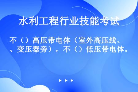 不（）高压带电体（室外高压线、变压器旁），不（）低压带电体。