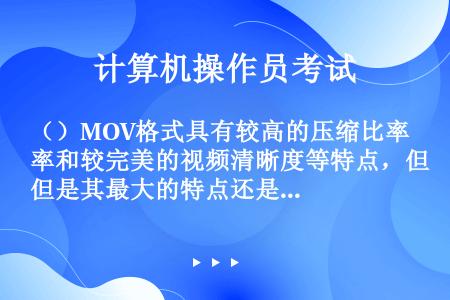 （）MOV格式具有较高的压缩比率和较完美的视频清晰度等特点，但是其最大的特点还是网络传送速率快。