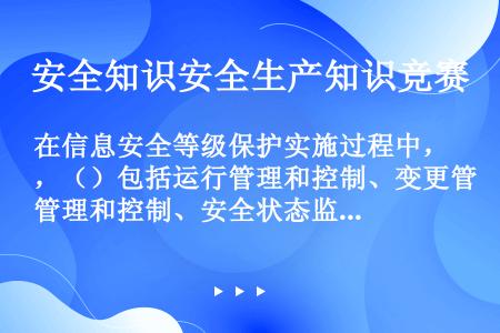 在信息安全等级保护实施过程中，（）包括运行管理和控制、变更管理和控制、安全状态监控以及安全事件处置和...