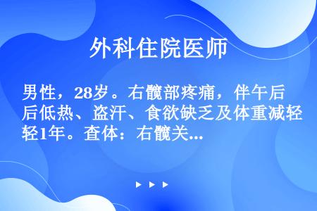 男性，28岁。右髋部疼痛，伴午后低热、盗汗、食欲缺乏及体重减轻1年。查体：右髋关节呈屈曲畸形，外观无...