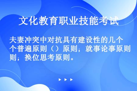 夫妻冲突中对抗具有建设性的几个普遍原则（）原则；就事论事原则；换位思考原则。