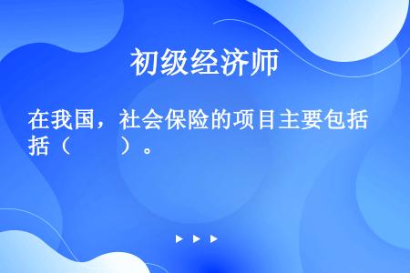 在我国，社会保险的项目主要包括（　　）。