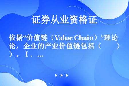 依据“价值链（Value Chain）”理论，企业的产业价值链包括（　　）。Ⅰ．管理Ⅱ．设计Ⅲ．销售...