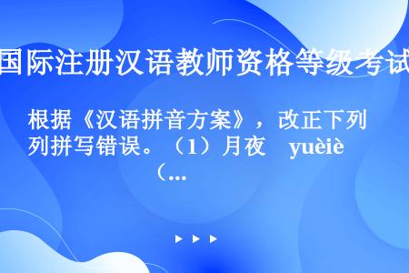 根据《汉语拼音方案》，改正下列拼写错误。（1）月夜　yuèiè　　　　　　　 （2）用意　iòngì...