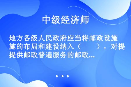 地方各级人民政府应当将邮政设施的布局和建设纳入（　　），对提供邮政普遍服务的邮政设施的建设给予支持。