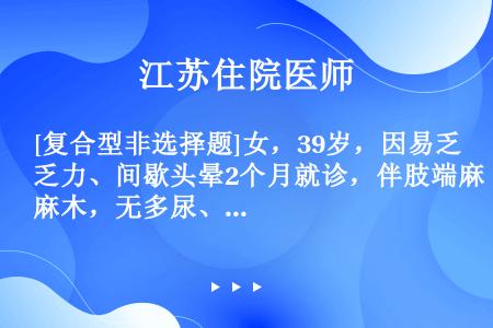 [复合型非选择题]女，39岁，因易乏力、间歇头晕2个月就诊，伴肢端麻木，无多尿、口渴。体检：身高16...