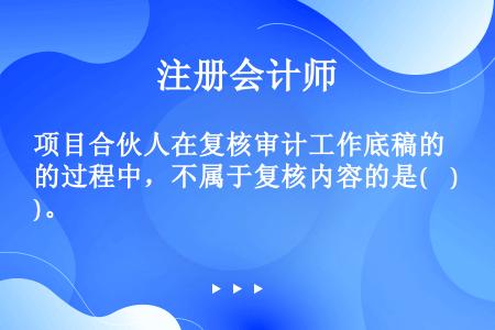 项目合伙人在复核审计工作底稿的过程中，不属于复核内容的是(    )。