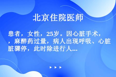 患者，女性，25岁。因心脏手术，麻醉药过量，病人出现呼吸、心脏骤停，此时除进行人工呼吸及心脏按摩外，...