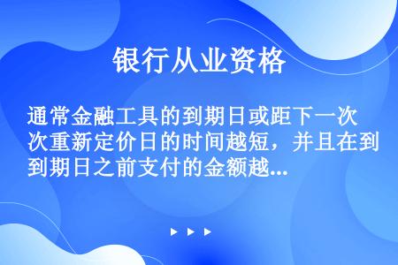 通常金融工具的到期日或距下一次重新定价日的时间越短，并且在到期日之前支付的金额越大，则久期的绝对值（...