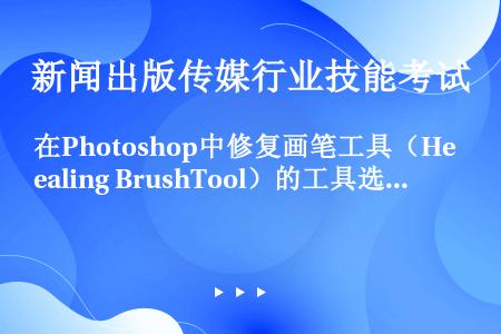 在Photoshop中修复画笔工具（Healing BrushTool）的工具选项栏中有很多选项，下...
