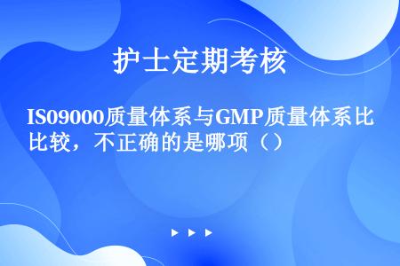 IS09000质量体系与GMP质量体系比较，不正确的是哪项（）