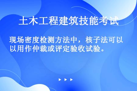 现场密度检测方法中，核子法可以用作仲裁或评定验收试验。