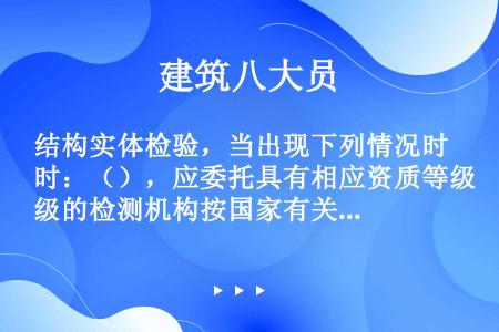 结构实体检验，当出现下列情况时：（），应委托具有相应资质等级的检测机构按国家有关标准的规定进行检测。