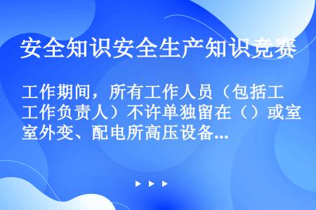 工作期间，所有工作人员（包括工作负责人）不许单独留在（）或室外变、配电所高压设备区内，以免发生以外触...