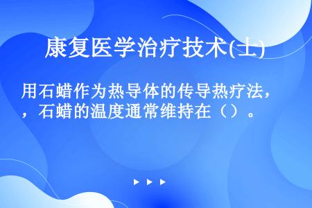 用石蜡作为热导体的传导热疗法，石蜡的温度通常维持在（）。