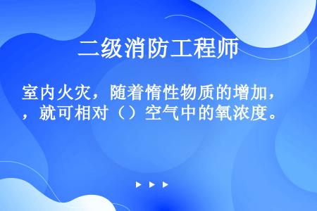 室内火灾，随着惰性物质的增加，就可相对（）空气中的氧浓度。