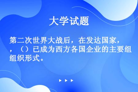 第二次世界大战后，在发达国家，（）已成为西方各国企业的主要组织形式。