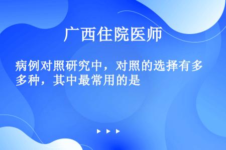 病例对照研究中，对照的选择有多种，其中最常用的是