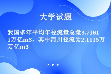 我国多年平均年径流量总量3.7161万亿m3，其中河川径流为2.1115万亿m3