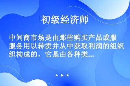 中间商市场是由那些购买产品或服务用以转卖并从中获取利润的组织构成的，它是由各种类型的（　）组成的。