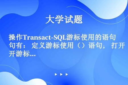 操作Transact-SQL游标使用的语句有： 定义游标使用（）语句； 打开游标使用（）语句； 移动...