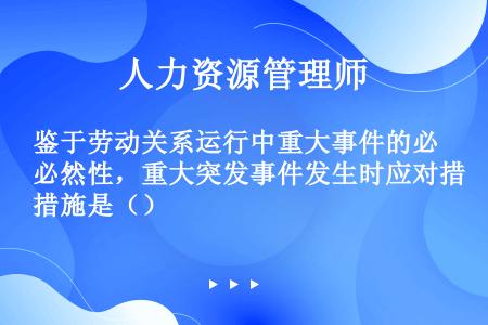 鉴于劳动关系运行中重大事件的必然性，重大突发事件发生时应对措施是（）