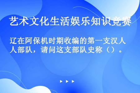 辽在阿保机时期收编的第一支汉人部队，请问这支部队史称（）。