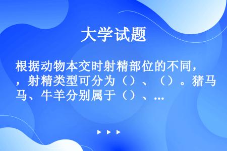 根据动物本交时射精部位的不同，射精类型可分为（）、（）。猪马、牛羊分别属于（）、（）。