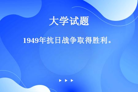 1949年抗日战争取得胜利。