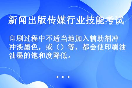 印刷过程中不适当地加入辅助剂冲淡墨色，或（）等，都会使印刷油墨的饱和度降低。